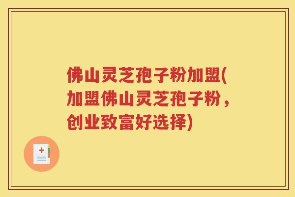 佛山灵芝孢子粉加盟(加盟佛山灵芝孢子粉，创业致富好选择)