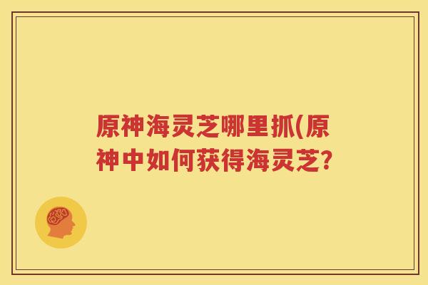 原神海灵芝哪里抓(原神中如何获得海灵芝？