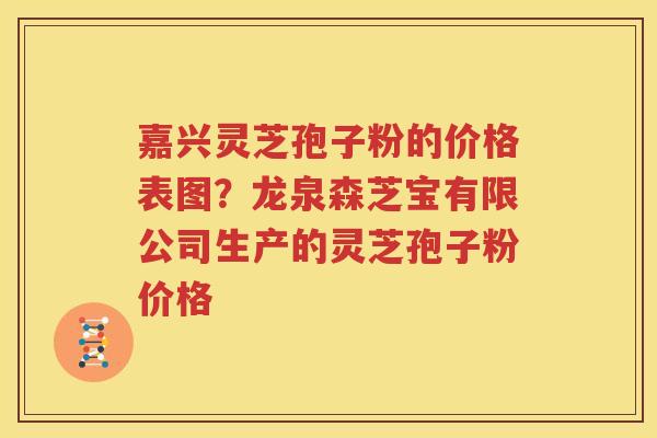 嘉兴灵芝孢子粉的价格表图？龙泉森芝宝有限公司生产的灵芝孢子粉价格