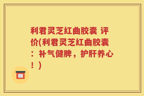 利君灵芝红曲胶囊 评价(利君灵芝红曲胶囊：补气健脾，护肝养心！)