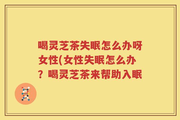 喝灵芝茶失眠怎么办呀女性(女性失眠怎么办？喝灵芝茶来帮助入眠