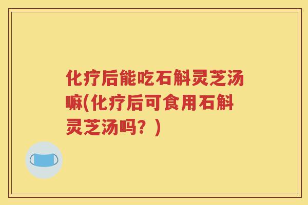化疗后能吃石斛灵芝汤嘛(化疗后可食用石斛灵芝汤吗？)