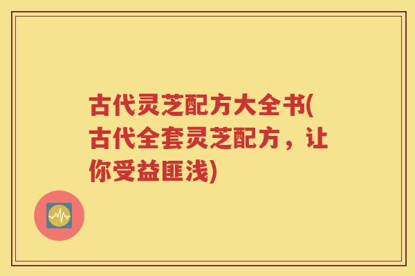 古代灵芝配方大全书(古代全套灵芝配方，让你受益匪浅)