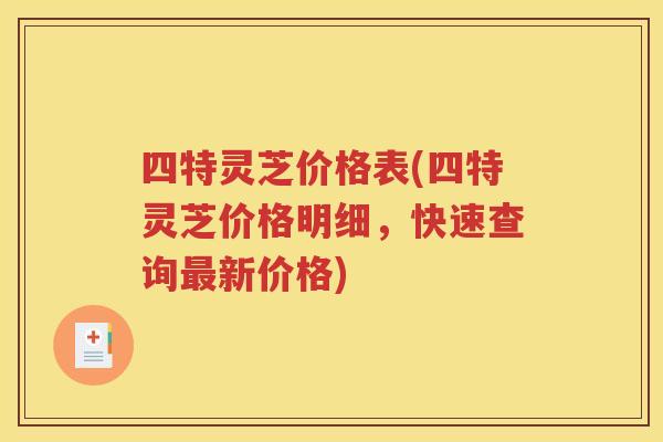 四特灵芝价格表(四特灵芝价格明细，快速查询最新价格)