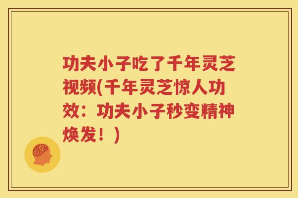 功夫小子吃了千年灵芝视频(千年灵芝惊人功效：功夫小子秒变精神焕发！)