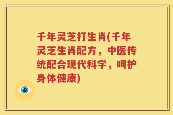 千年灵芝打生肖(千年灵芝生肖配方，中医传统配合现代科学，呵护身体健康)
