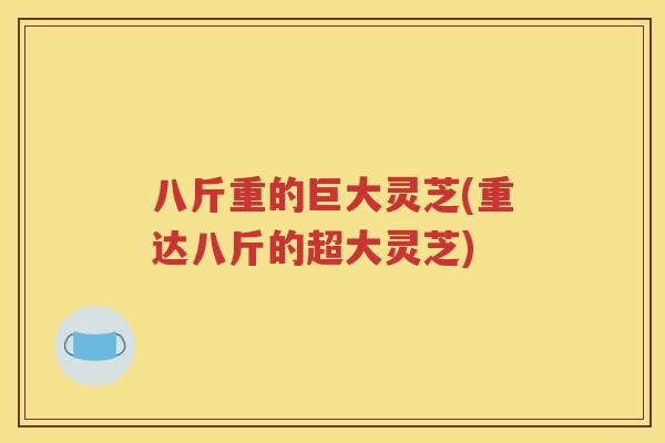 八斤重的巨大灵芝(重达八斤的超大灵芝)
