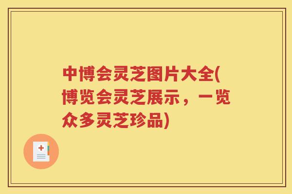 中博会灵芝图片大全(博览会灵芝展示，一览众多灵芝珍品)