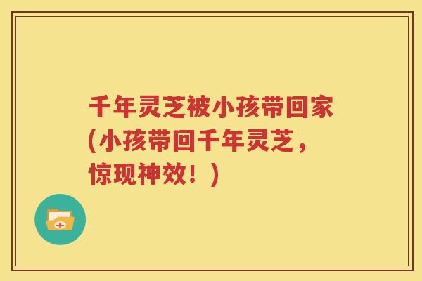 千年灵芝被小孩带回家(小孩带回千年灵芝，惊现神效！)