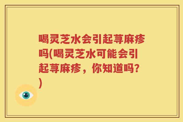 喝灵芝水会引起荨麻疹吗(喝灵芝水可能会引起荨麻疹，你知道吗？)