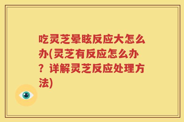 吃灵芝晕眩反应大怎么办(灵芝有反应怎么办？详解灵芝反应处理方法)