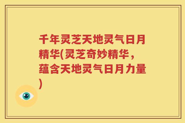千年灵芝天地灵气日月精华(灵芝奇妙精华，蕴含天地灵气日月力量)