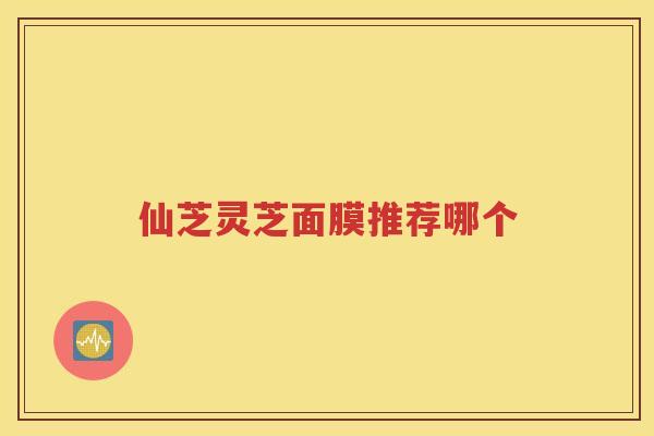 仙芝灵芝面膜推荐哪个
