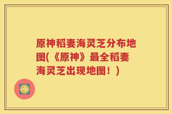 原神稻妻海灵芝分布地图(《原神》最全稻妻海灵芝出现地图！)