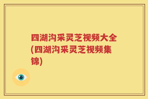 四湖沟采灵芝视频大全(四湖沟采灵芝视频集锦)