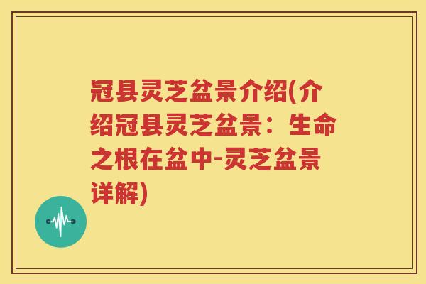 冠县灵芝盆景介绍(介绍冠县灵芝盆景：生命之根在盆中-灵芝盆景详解)
