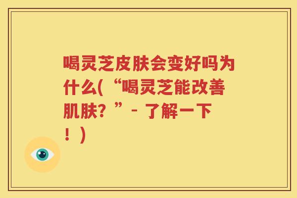 喝灵芝皮肤会变好吗为什么(“喝灵芝能改善肌肤？”- 了解一下！)