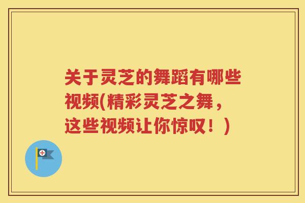 关于灵芝的舞蹈有哪些视频(精彩灵芝之舞，这些视频让你惊叹！)