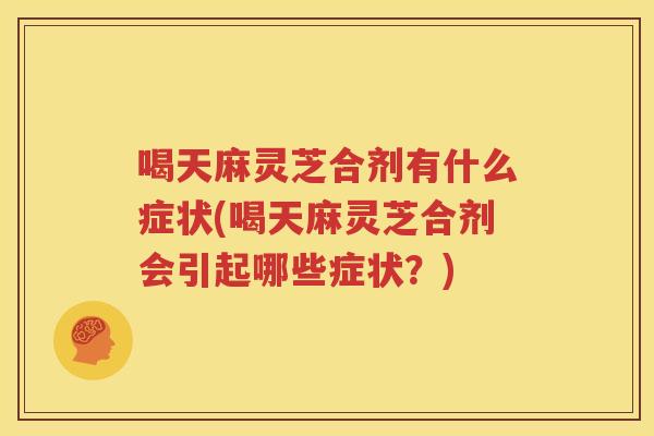 喝天麻灵芝合剂有什么症状(喝天麻灵芝合剂会引起哪些症状？)