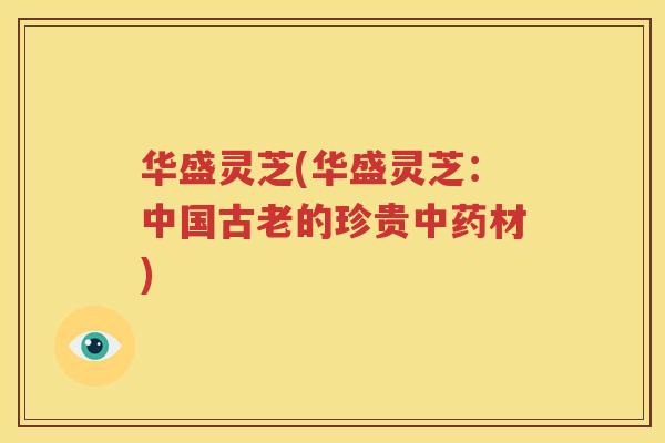 华盛灵芝(华盛灵芝：中国古老的珍贵中药材)