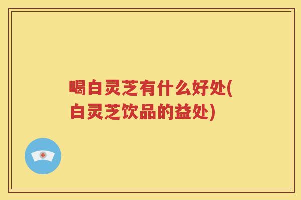 喝白灵芝有什么好处(白灵芝饮品的益处)
