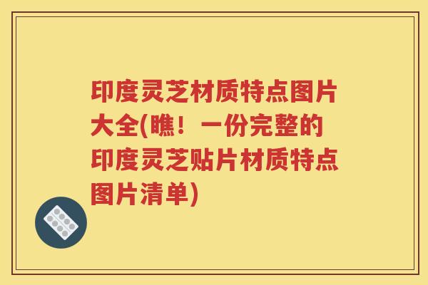 印度灵芝材质特点图片大全(瞧！一份完整的印度灵芝贴片材质特点图片清单)