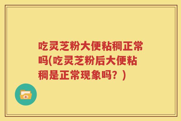 吃灵芝粉大便粘稠正常吗(吃灵芝粉后大便粘稠是正常现象吗？)