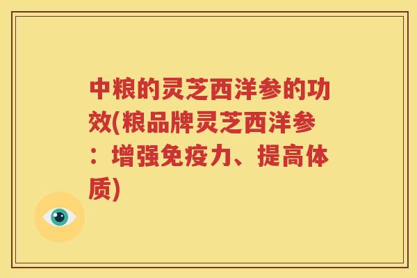 中粮的灵芝西洋参的功效(粮品牌灵芝西洋参：增强免疫力、提高体质)