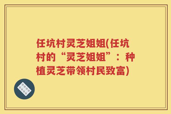 任坑村灵芝姐姐(任坑村的“灵芝姐姐”：种植灵芝带领村民致富)