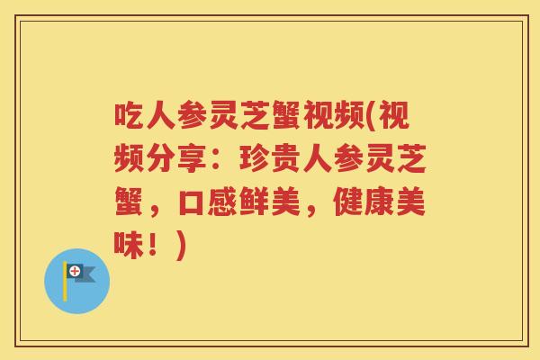 吃人参灵芝蟹视频(视频分享：珍贵人参灵芝蟹，口感鲜美，健康美味！)