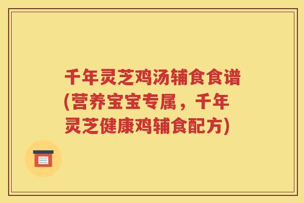 千年灵芝鸡汤辅食食谱(营养宝宝专属，千年灵芝健康鸡辅食配方)