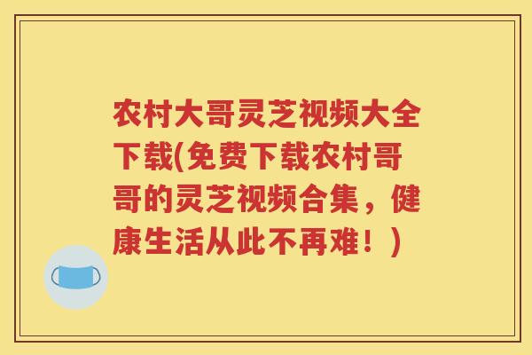 农村大哥灵芝视频大全下载(免费下载农村哥哥的灵芝视频合集，健康生活从此不再难！)