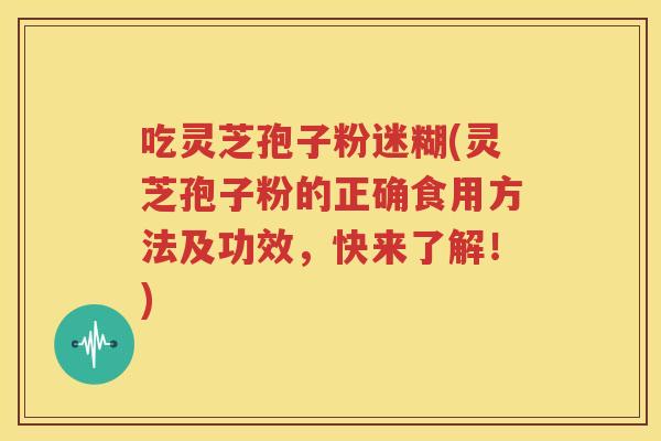 吃灵芝孢子粉迷糊(灵芝孢子粉的正确食用方法及功效，快来了解！)