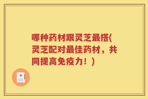 哪种药材跟灵芝最搭(灵芝配对最佳药材，共同提高免疫力！)
