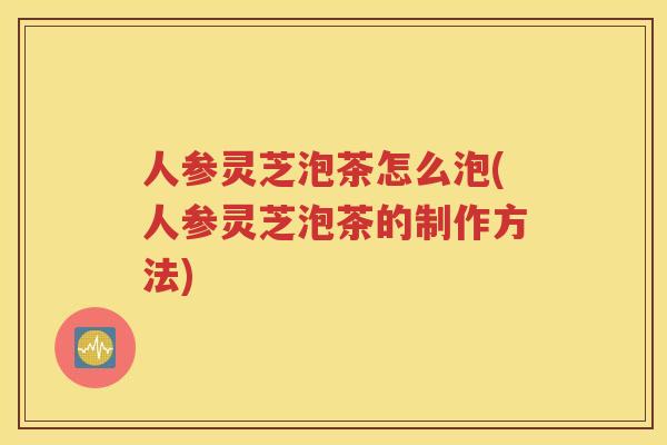 人参灵芝泡茶怎么泡(人参灵芝泡茶的制作方法)