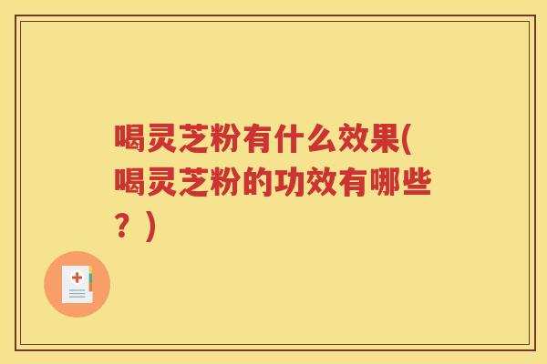 喝灵芝粉有什么效果(喝灵芝粉的功效有哪些？)