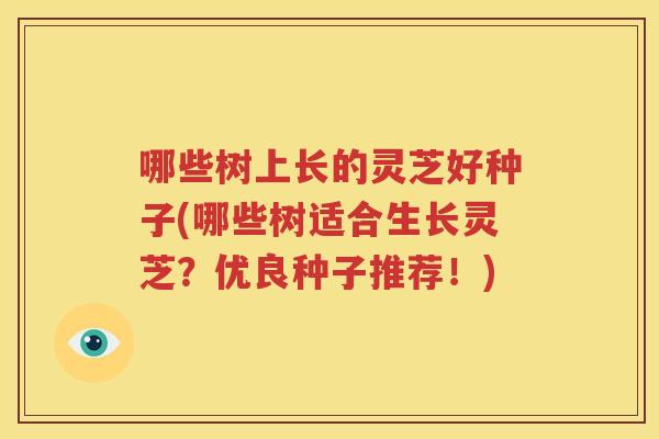 哪些树上长的灵芝好种子(哪些树适合生长灵芝？优良种子推荐！)