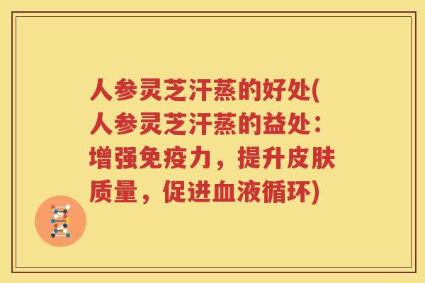 人参灵芝汗蒸的好处(人参灵芝汗蒸的益处：增强免疫力，提升皮肤质量，促进血液循环)