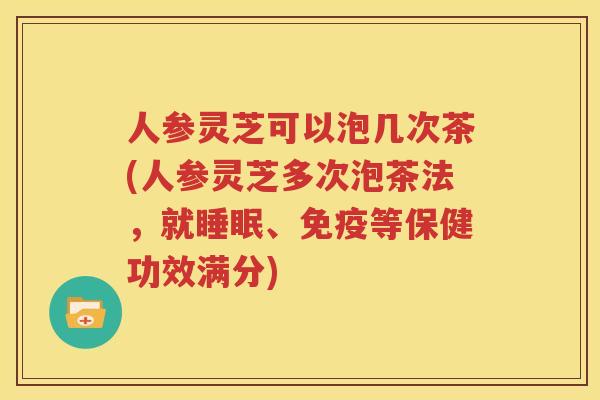 人参灵芝可以泡几次茶(人参灵芝多次泡茶法，就睡眠、免疫等保健功效满分)