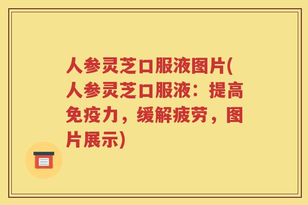 人参灵芝口服液图片(人参灵芝口服液：提高免疫力，缓解疲劳，图片展示)