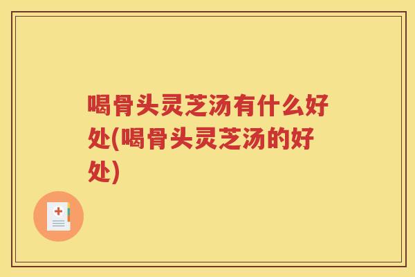 喝骨头灵芝汤有什么好处(喝骨头灵芝汤的好处)
