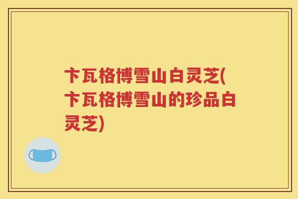 卞瓦格博雪山白灵芝(卞瓦格博雪山的珍品白灵芝)