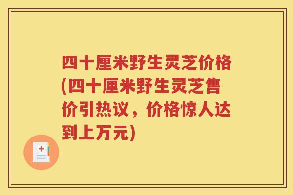 四十厘米野生灵芝价格(四十厘米野生灵芝售价引热议，价格惊人达到上万元)