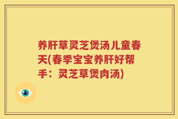 养肝草灵芝煲汤儿童春天(春季宝宝养肝好帮手：灵芝草煲肉汤)