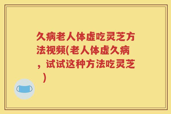 久病老人体虚吃灵芝方法视频(老人体虚久病，试试这种方法吃灵芝  )