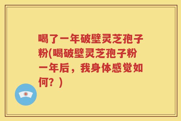 喝了一年破壁灵芝孢子粉(喝破壁灵芝孢子粉一年后，我身体感觉如何？)