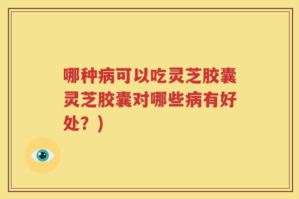 哪种病可以吃灵芝胶囊灵芝胶囊对哪些病有好处？)