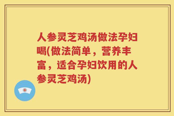 人参灵芝鸡汤做法孕妇喝(做法简单，营养丰富，适合孕妇饮用的人参灵芝鸡汤)