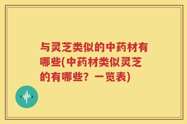 与灵芝类似的中药材有哪些(中药材类似灵芝的有哪些？一览表)