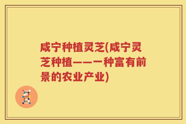 咸宁种植灵芝(咸宁灵芝种植——一种富有前景的农业产业)